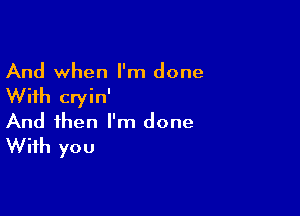 And when I'm done

With cryin'

And then I'm done
With you