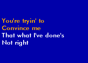You're tryin' to
Convince me

That what I've done's

Not rig hf