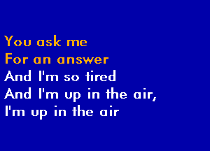 You ask me
For an answer

And I'm so tired
And I'm up in the air,
I'm up in the air