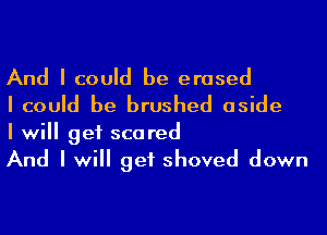 And I could be erased
I could be brushed aside

I will get scared
And I will get shoved down