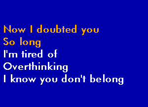 Now I doubted you
Solong

I'm tired of

Overfhinking
I know you don't belong