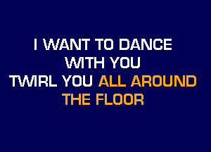 I WANT TO DANCE
WITH YOU

WRL YOU ALL AROUND
THE FLOOR