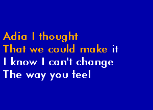 Adia I thoug hf

That we could make if

I know I can't change
The way you feel