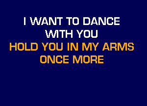 I WANT TO DANCE
WTH YOU
HOLD YOU IN MY ARMS

ONCE MORE