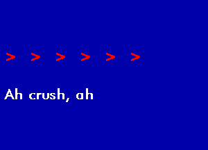 Ah crush, o h