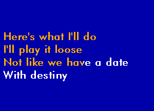 Here's what I'll do
I'll play it loose

Not like we have a date

With destiny