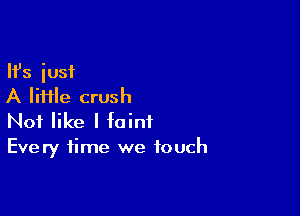 Ifs just
A file crush

Not like I faint
Every time we touch