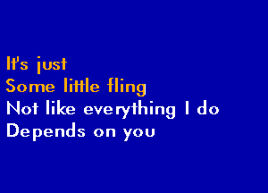 Ifs just
Some Iiiile fling

Not like everything I do
Depends on you