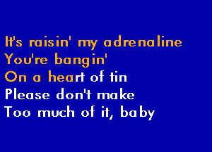 HJs raisin' my adrenaline
You're bangin'

On a heart of fin
Please don't make
Too much of it, be by
