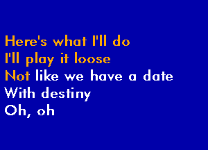 Here's what I'll do
I'll play it loose

Not like we have a date

With destiny
Oh, oh