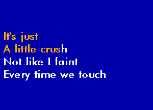 Ifs just
A file crush

Not like I faint
Every time we touch