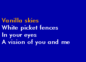 Vanilla skies
White picket fences

In your eyes
A vision of you and me