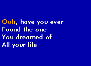 Ooh, have you ever
Found the one

You dreamed of
All your life