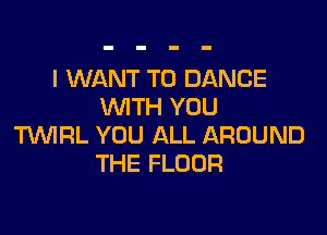 I WANT TO DANCE
WITH YOU

TVVIRL YOU ALL AROUND
THE FLOOR