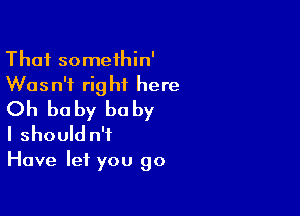 That someihin'

Wasn't right here
Oh be by he by

I should n't
Have let you go