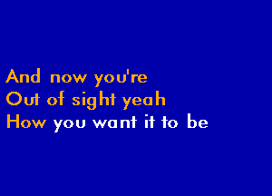 And now you're

Out of sight yeah
How you want if to be