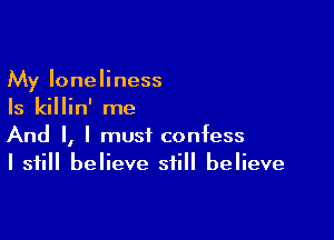 My loneliness
Is killin' me

And I, I must confess
I still believe still believe