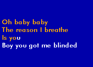 Oh be by he by

The reason I breathe

Is you
Boy you got me blinded