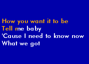 How you want if 10 be

Tell me bu by

'Cause I need to know now
What we got