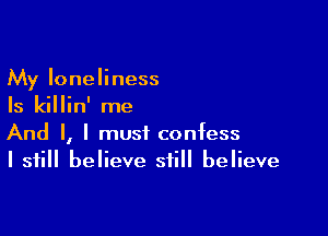 My loneliness
Is killin' me

And I, I must confess
I still believe still believe