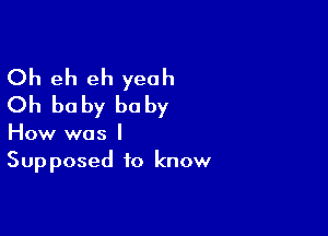 Oh eh eh yeah
Oh baby baby

How was I
Supposed to know