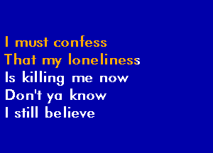 I must confess
That my loneliness

Is killing me now
Don't ya know
I still believe