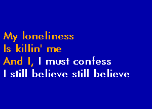 My loneliness
Is killin' me

And I, I must confess
I still believe still believe