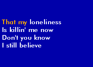 That my loneliness
Is killin' me now

Don't you know
I still believe
