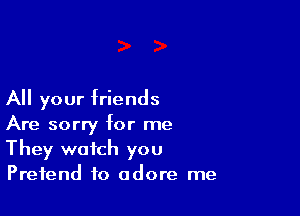 All your friends

Are sorry for me
They watch you
Pretend to adore me