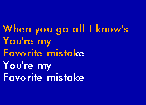 When you go all I know's
You're my

Favorite mistake
You're my
Favorite mistake