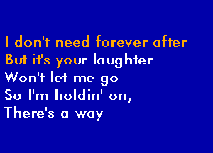 I don't need forever offer
But it's your laughter

Won't let me go
So I'm holdin' on,
There's a way