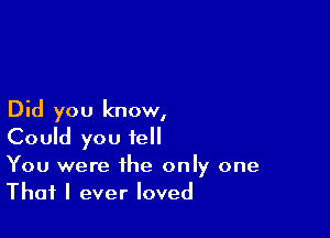 Did you know,

Could you fell
You were the only one
That I ever loved