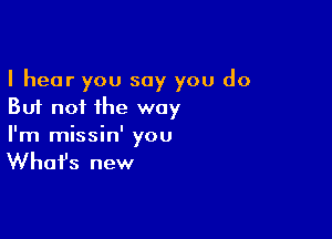 I hear you say you do
But not the way

I'm missin' you

Whafs new