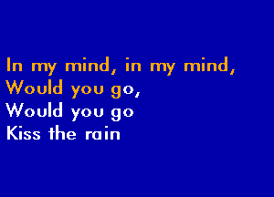 In my mind, in my mind,

Would you 90,

Would you go

Kiss the rain