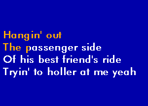 Hangin' out
The passenger side

Of his best friend's ride
Tryin' to holler of me yeah