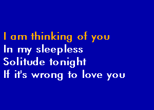 I am thinking of you
In my sleepless

Solitude tonight
If it's wrong to love you