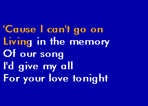 'Cause I can't go on
Living in the memory

Of our song
I'd give my all
For your love tonight