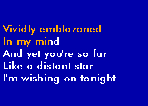 Vividly emblazoned
In my mind

And yet you're so for
Like a distant star
I'm wishing on tonight