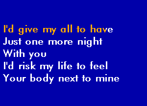 I'd give my all to have
Just one more night

With you
I'd risk my life to feel
Your body next to mine