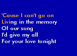 'Cause I can't go on
Living in the memory

Of our song
I'd give my all
For your love tonight