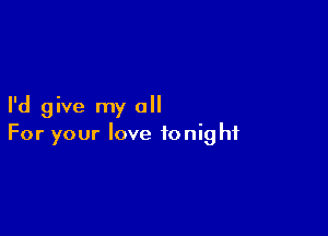 I'd give my all

For your love tonight