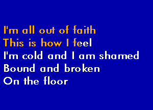 I'm all out of faith
This is how I feel

I'm cold and I am shamed
Bound and broken

On the floor
