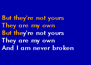 But they're not yours
They are my own

But they're not yours
They are my own
And I am never broken