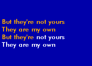 But they're not yours
They are my own

Buf they're not yours
They are my own