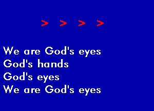 We are God's eyes

God's hands
God's eyes
We are God's eyes