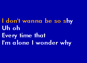 I don't wanna be so shy

Uh oh

Every time that
I'm alone I wonder why