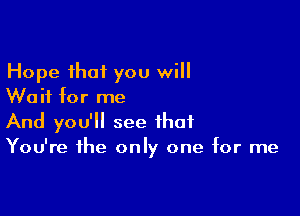 Hope that you will
Wait for me

And you'll see that
You're the only one for me