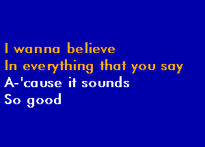 I wanna believe
In everything that you say

A-'cause it sounds
So good