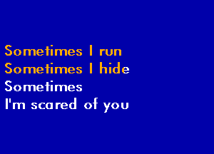 Sometimes I run
Sometimes I hide

Sometimes
I'm scared of you