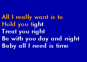 All I really want is 10

Hold you fig hf

Treat you right
Be with you day and night
Baby all I need is time